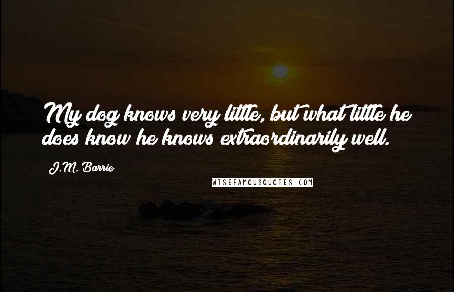 J.M. Barrie Quotes: My dog knows very little, but what little he does know he knows extraordinarily well.