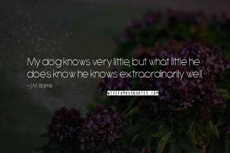 J.M. Barrie Quotes: My dog knows very little, but what little he does know he knows extraordinarily well.