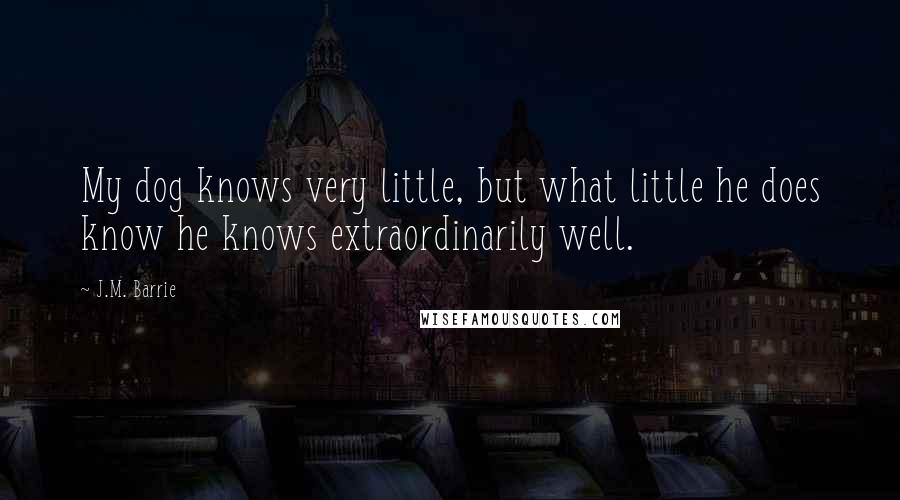 J.M. Barrie Quotes: My dog knows very little, but what little he does know he knows extraordinarily well.