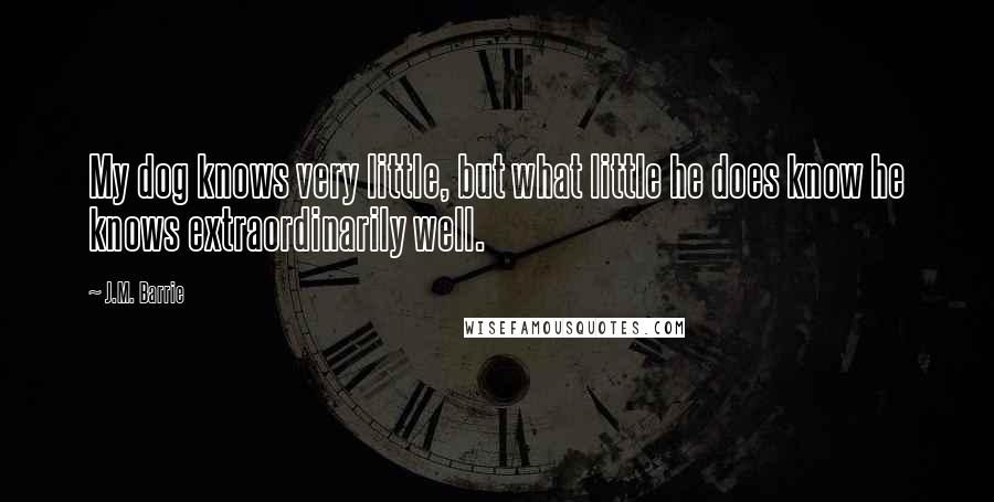 J.M. Barrie Quotes: My dog knows very little, but what little he does know he knows extraordinarily well.