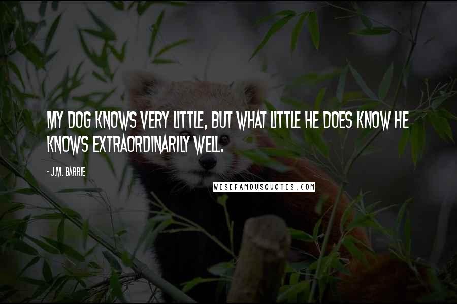 J.M. Barrie Quotes: My dog knows very little, but what little he does know he knows extraordinarily well.