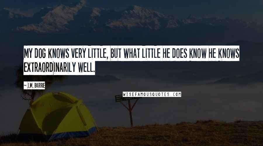 J.M. Barrie Quotes: My dog knows very little, but what little he does know he knows extraordinarily well.