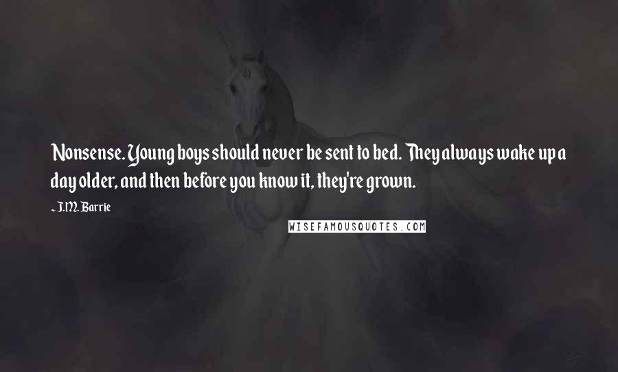 J.M. Barrie Quotes: Nonsense. Young boys should never be sent to bed. They always wake up a day older, and then before you know it, they're grown.