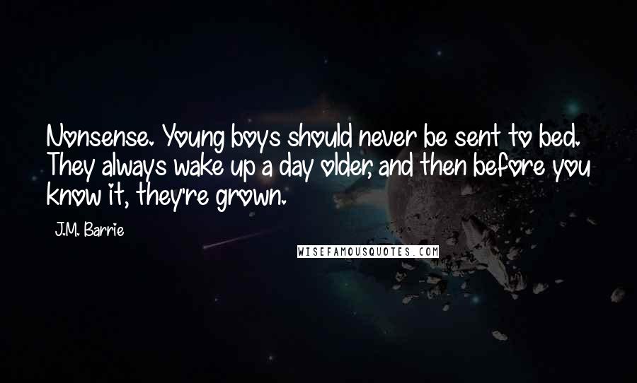 J.M. Barrie Quotes: Nonsense. Young boys should never be sent to bed. They always wake up a day older, and then before you know it, they're grown.