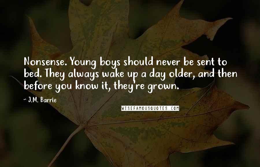 J.M. Barrie Quotes: Nonsense. Young boys should never be sent to bed. They always wake up a day older, and then before you know it, they're grown.