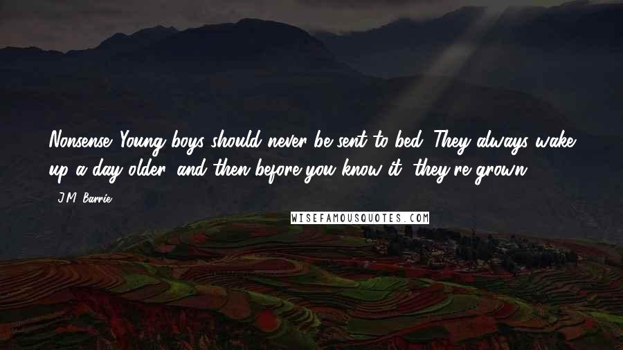 J.M. Barrie Quotes: Nonsense. Young boys should never be sent to bed. They always wake up a day older, and then before you know it, they're grown.