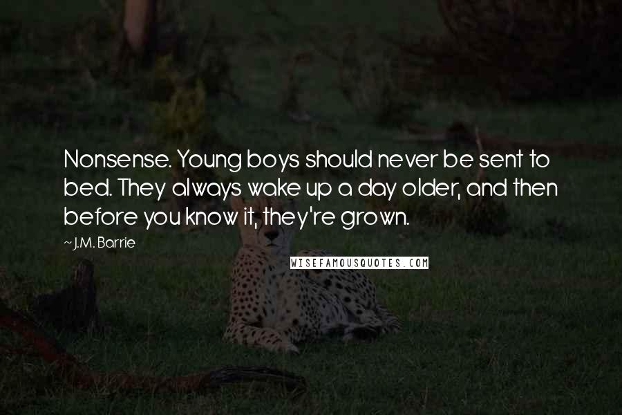 J.M. Barrie Quotes: Nonsense. Young boys should never be sent to bed. They always wake up a day older, and then before you know it, they're grown.