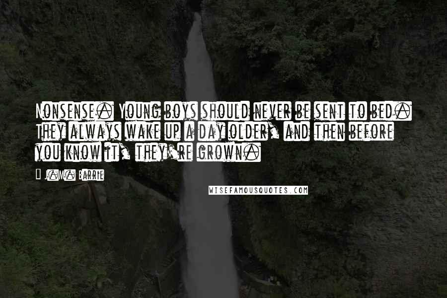 J.M. Barrie Quotes: Nonsense. Young boys should never be sent to bed. They always wake up a day older, and then before you know it, they're grown.