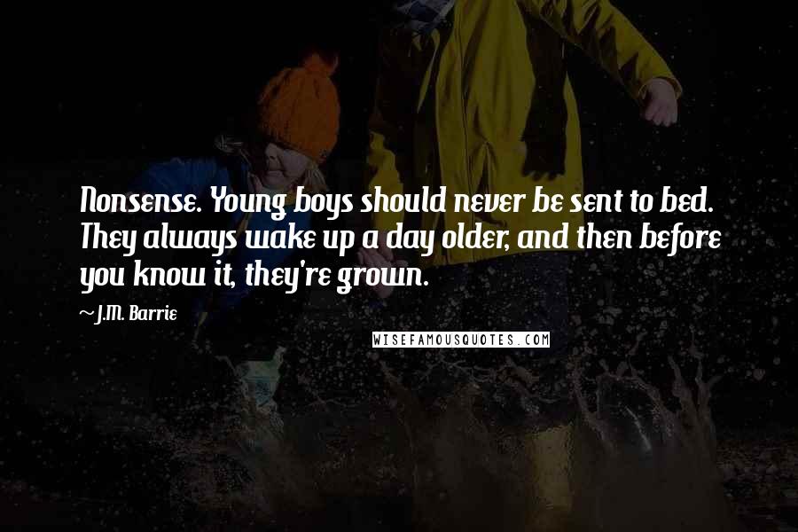 J.M. Barrie Quotes: Nonsense. Young boys should never be sent to bed. They always wake up a day older, and then before you know it, they're grown.