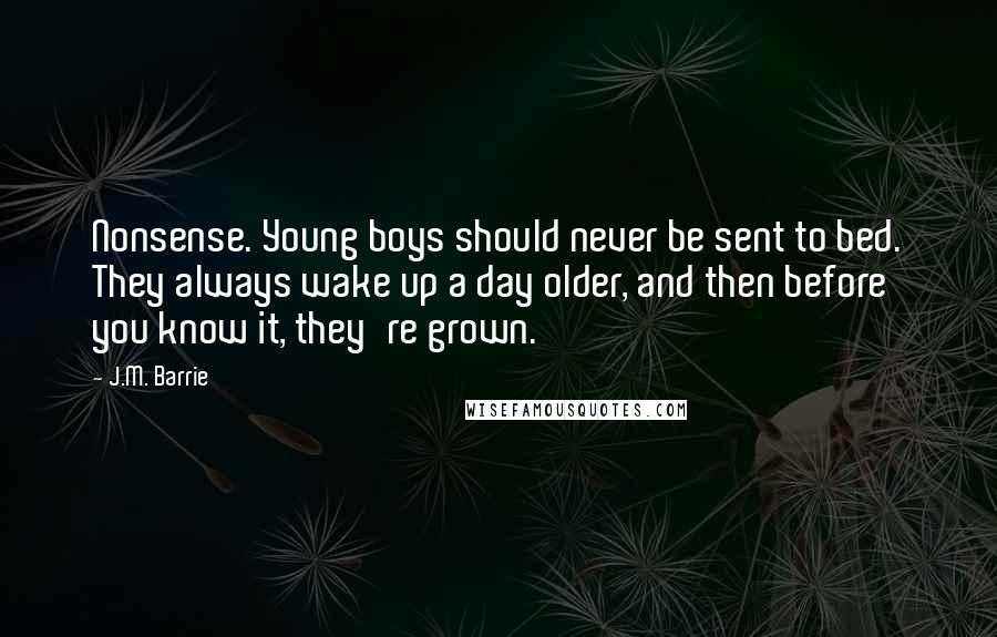 J.M. Barrie Quotes: Nonsense. Young boys should never be sent to bed. They always wake up a day older, and then before you know it, they're grown.