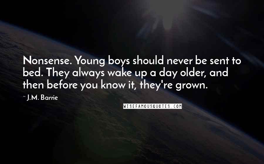 J.M. Barrie Quotes: Nonsense. Young boys should never be sent to bed. They always wake up a day older, and then before you know it, they're grown.