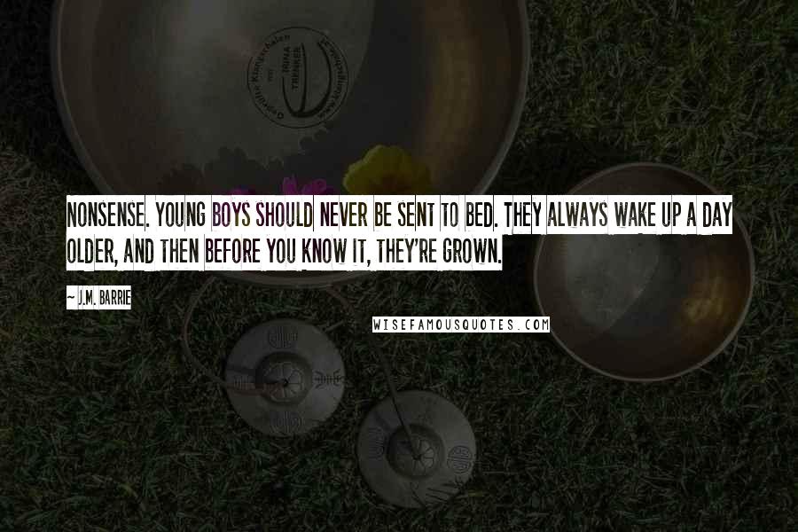 J.M. Barrie Quotes: Nonsense. Young boys should never be sent to bed. They always wake up a day older, and then before you know it, they're grown.