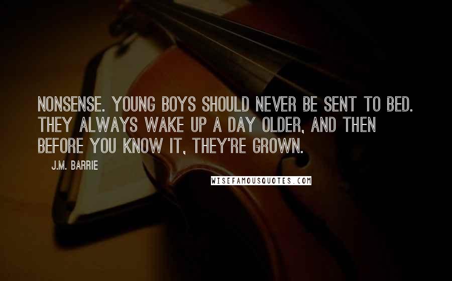 J.M. Barrie Quotes: Nonsense. Young boys should never be sent to bed. They always wake up a day older, and then before you know it, they're grown.