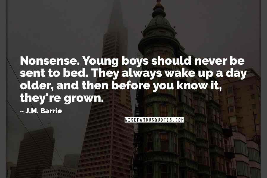 J.M. Barrie Quotes: Nonsense. Young boys should never be sent to bed. They always wake up a day older, and then before you know it, they're grown.