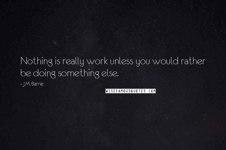 J.M. Barrie Quotes: Nothing is really work unless you would rather be doing something else.