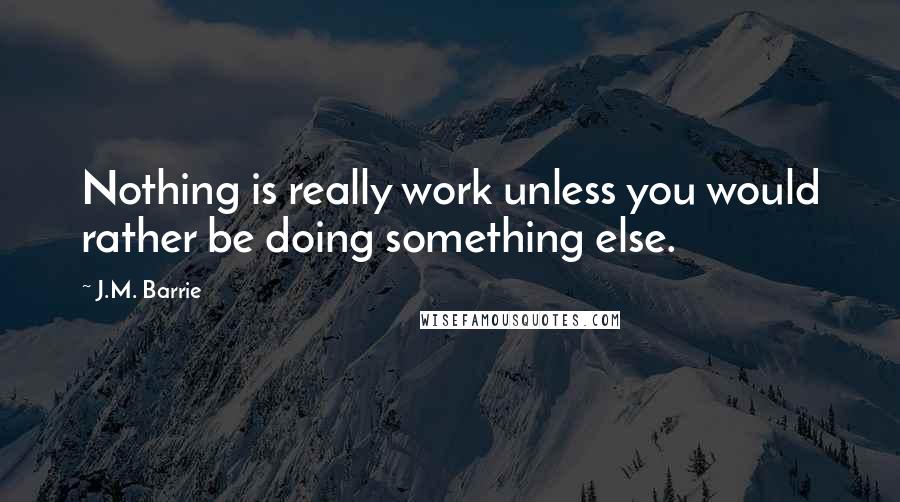 J.M. Barrie Quotes: Nothing is really work unless you would rather be doing something else.