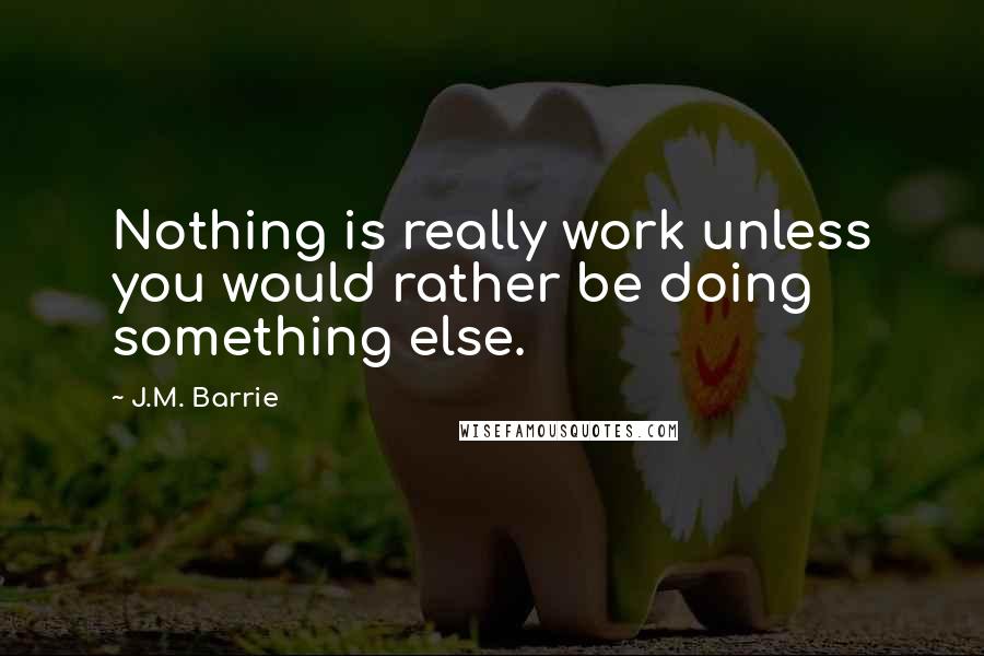 J.M. Barrie Quotes: Nothing is really work unless you would rather be doing something else.