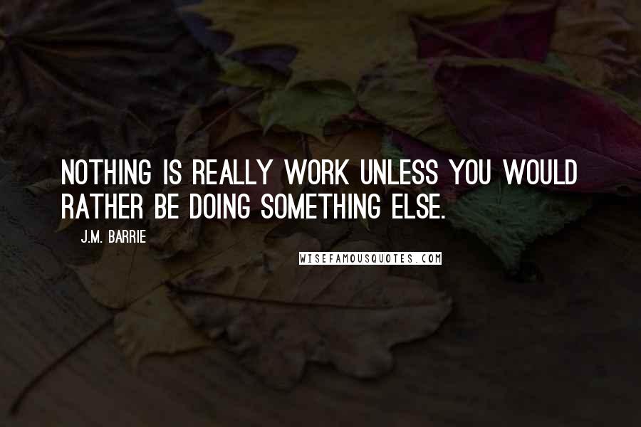 J.M. Barrie Quotes: Nothing is really work unless you would rather be doing something else.