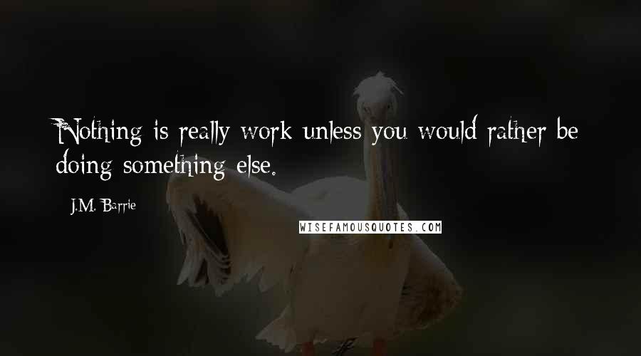 J.M. Barrie Quotes: Nothing is really work unless you would rather be doing something else.