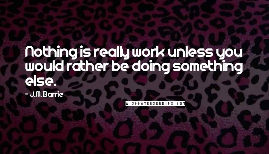 J.M. Barrie Quotes: Nothing is really work unless you would rather be doing something else.