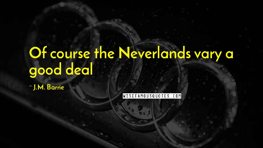 J.M. Barrie Quotes: Of course the Neverlands vary a good deal