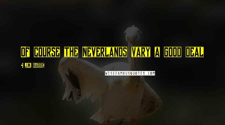 J.M. Barrie Quotes: Of course the Neverlands vary a good deal