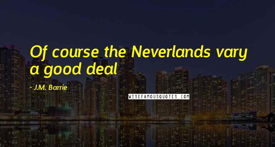 J.M. Barrie Quotes: Of course the Neverlands vary a good deal