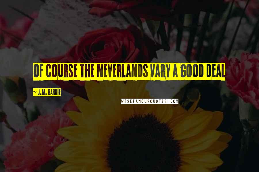 J.M. Barrie Quotes: Of course the Neverlands vary a good deal