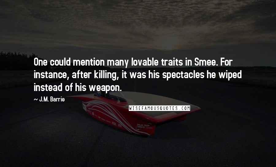 J.M. Barrie Quotes: One could mention many lovable traits in Smee. For instance, after killing, it was his spectacles he wiped instead of his weapon.
