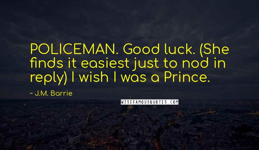 J.M. Barrie Quotes: POLICEMAN. Good luck. (She finds it easiest just to nod in reply) I wish I was a Prince.