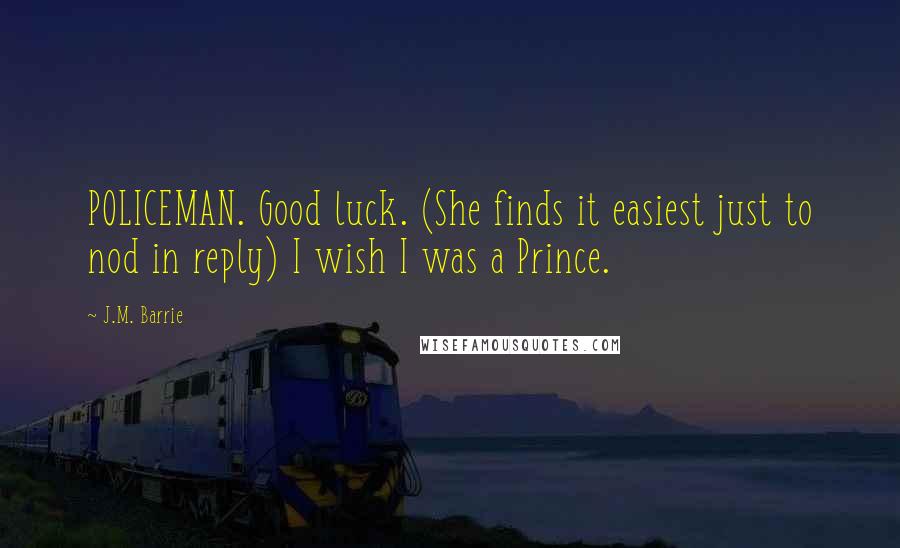 J.M. Barrie Quotes: POLICEMAN. Good luck. (She finds it easiest just to nod in reply) I wish I was a Prince.