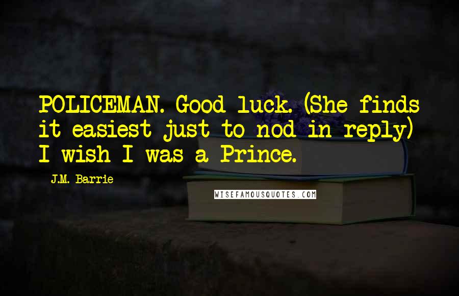 J.M. Barrie Quotes: POLICEMAN. Good luck. (She finds it easiest just to nod in reply) I wish I was a Prince.