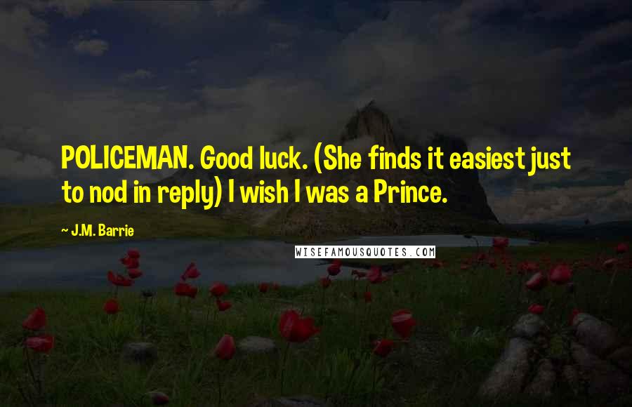 J.M. Barrie Quotes: POLICEMAN. Good luck. (She finds it easiest just to nod in reply) I wish I was a Prince.