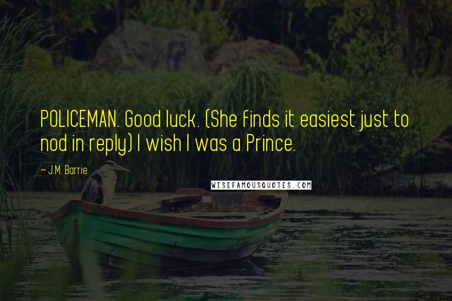 J.M. Barrie Quotes: POLICEMAN. Good luck. (She finds it easiest just to nod in reply) I wish I was a Prince.