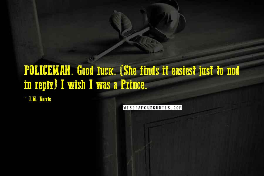 J.M. Barrie Quotes: POLICEMAN. Good luck. (She finds it easiest just to nod in reply) I wish I was a Prince.