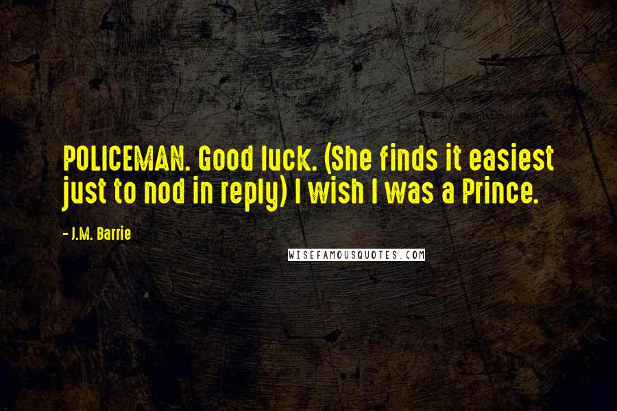 J.M. Barrie Quotes: POLICEMAN. Good luck. (She finds it easiest just to nod in reply) I wish I was a Prince.