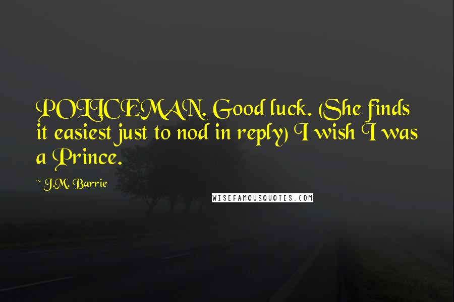 J.M. Barrie Quotes: POLICEMAN. Good luck. (She finds it easiest just to nod in reply) I wish I was a Prince.