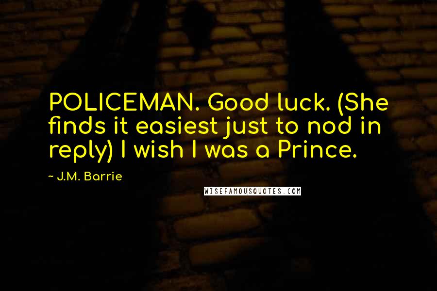 J.M. Barrie Quotes: POLICEMAN. Good luck. (She finds it easiest just to nod in reply) I wish I was a Prince.