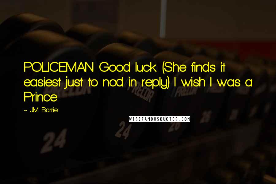 J.M. Barrie Quotes: POLICEMAN. Good luck. (She finds it easiest just to nod in reply) I wish I was a Prince.