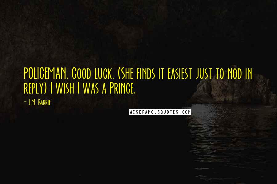 J.M. Barrie Quotes: POLICEMAN. Good luck. (She finds it easiest just to nod in reply) I wish I was a Prince.