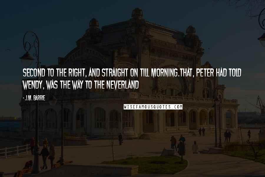 J.M. Barrie Quotes: Second to the right, and straight on till morning.That, Peter had told Wendy, was the way to the Neverland