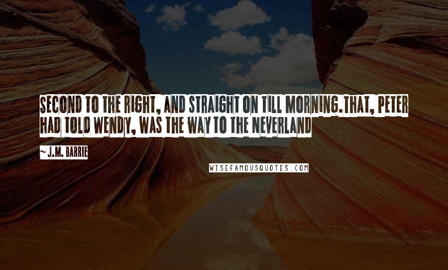 J.M. Barrie Quotes: Second to the right, and straight on till morning.That, Peter had told Wendy, was the way to the Neverland