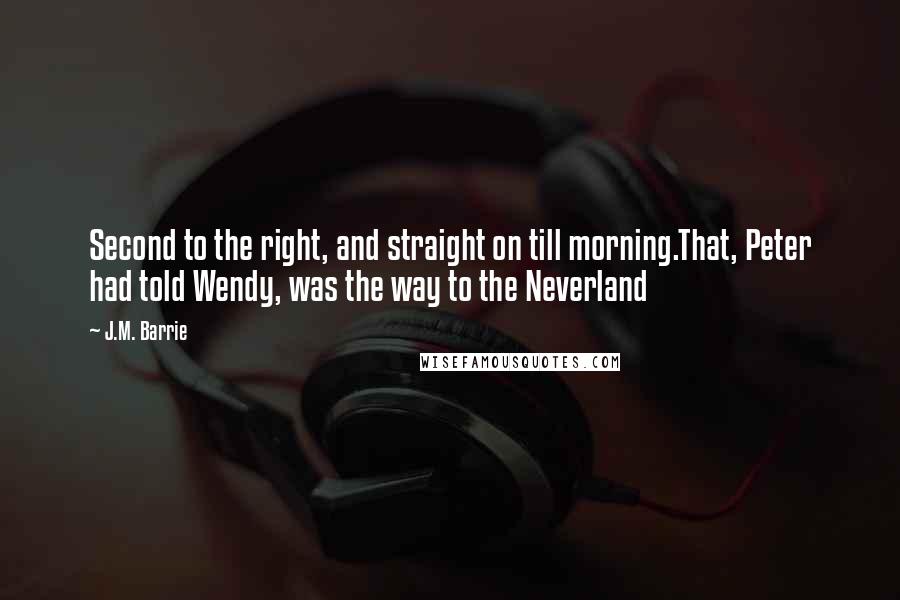 J.M. Barrie Quotes: Second to the right, and straight on till morning.That, Peter had told Wendy, was the way to the Neverland