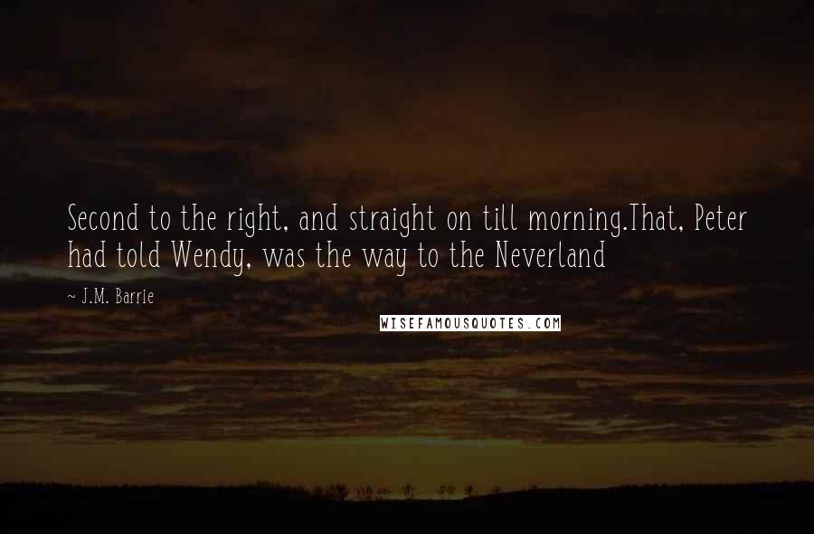 J.M. Barrie Quotes: Second to the right, and straight on till morning.That, Peter had told Wendy, was the way to the Neverland