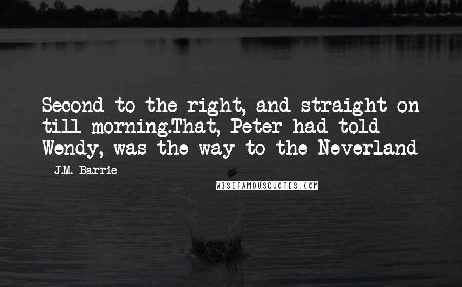 J.M. Barrie Quotes: Second to the right, and straight on till morning.That, Peter had told Wendy, was the way to the Neverland