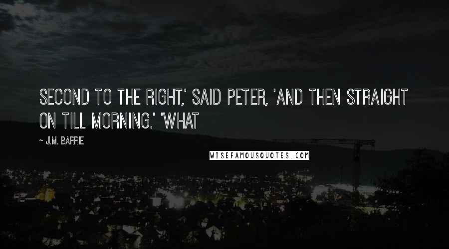 J.M. Barrie Quotes: Second to the right,' said Peter, 'and then straight on till morning.' 'What