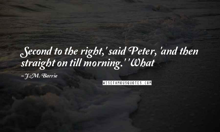 J.M. Barrie Quotes: Second to the right,' said Peter, 'and then straight on till morning.' 'What