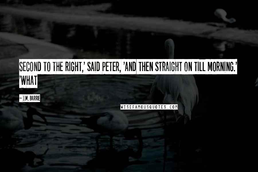 J.M. Barrie Quotes: Second to the right,' said Peter, 'and then straight on till morning.' 'What