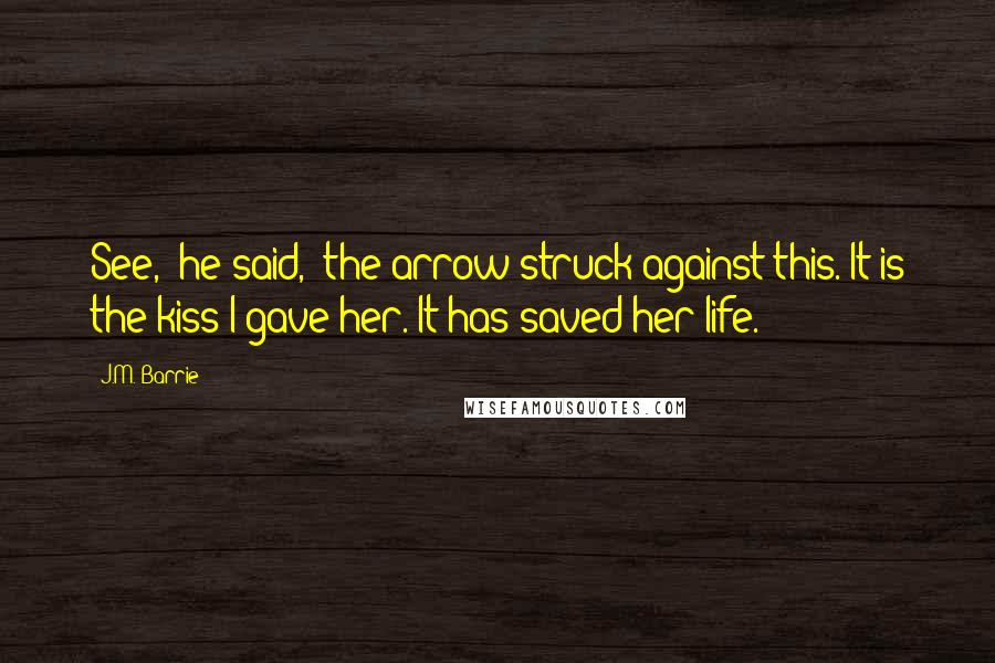 J.M. Barrie Quotes: See," he said, "the arrow struck against this. It is the kiss I gave her. It has saved her life.