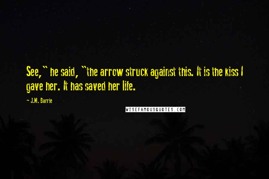 J.M. Barrie Quotes: See," he said, "the arrow struck against this. It is the kiss I gave her. It has saved her life.
